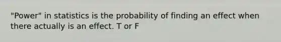 "Power" in statistics is the probability of finding an effect when there actually is an effect. T or F