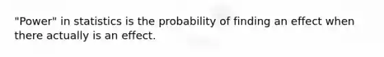 "Power" in statistics is the probability of finding an effect when there actually is an effect.