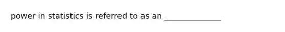 power in statistics is referred to as an ______________