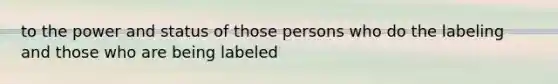 to the power and status of those persons who do the labeling and those who are being labeled