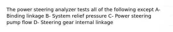 The power steering analyzer tests all of the following except A- Binding linkage B- System relief pressure C- Power steering pump flow D- Steering gear internal linkage