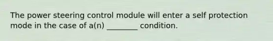 The power steering control module will enter a self protection mode in the case of a(n) ________ condition.