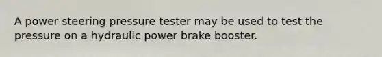 A power steering pressure tester may be used to test the pressure on a hydraulic power brake booster.