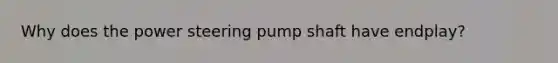 Why does the power steering pump shaft have endplay?