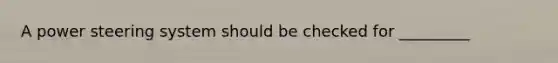 A power steering system should be checked for _________