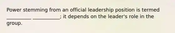 Power stemming from an official leadership position is termed __________ ___________; it depends on the leader's role in the group.