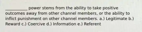 ___________ power stems from the ability to take positive outcomes away from other channel members, or the ability to inflict punishment on other channel members. a.) Legitimate b.) Reward c.) Coercive d.) Information e.) Referent