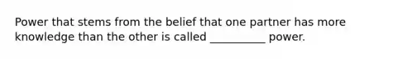 Power that stems from the belief that one partner has more knowledge than the other is called __________ power.