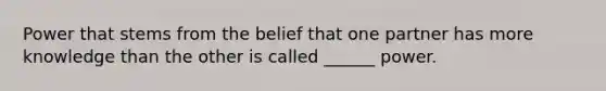 Power that stems from the belief that one partner has more knowledge than the other is called ______ power.