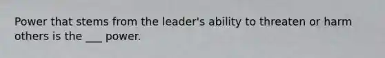 Power that stems from the leader's ability to threaten or harm others is the ___ power.