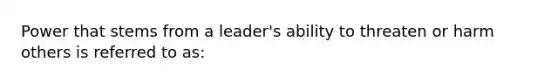 Power that stems from a leader's ability to threaten or harm others is referred to as: