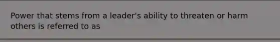 Power that stems from a leader's ability to threaten or harm others is referred to as