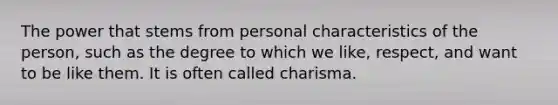 The power that stems from personal characteristics of the person, such as the degree to which we like, respect, and want to be like them. It is often called charisma.