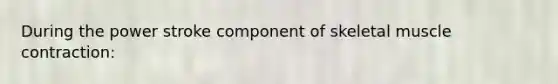 During the power stroke component of skeletal <a href='https://www.questionai.com/knowledge/k0LBwLeEer-muscle-contraction' class='anchor-knowledge'>muscle contraction</a>: