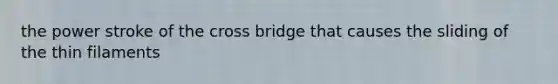 the power stroke of the cross bridge that causes the sliding of the thin filaments