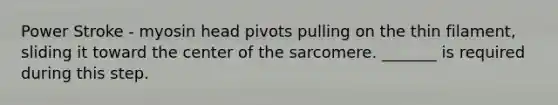 Power Stroke - myosin head pivots pulling on the thin filament, sliding it toward the center of the sarcomere. _______ is required during this step.