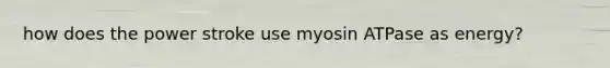 how does the power stroke use myosin ATPase as energy?