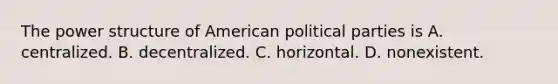 The power structure of American political parties is A. centralized. B. decentralized. C. horizontal. D. nonexistent.