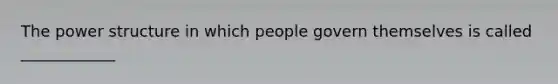 The power structure in which people govern themselves is called ____________