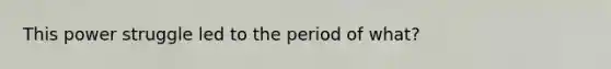 This power struggle led to the period of what?