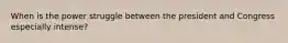 When is the power struggle between the president and Congress especially intense?