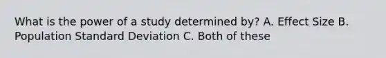 What is the power of a study determined by? A. Effect Size B. Population Standard Deviation C. Both of these