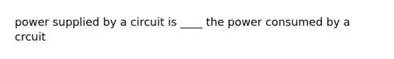 power supplied by a circuit is ____ the power consumed by a crcuit