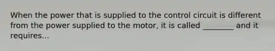 When the power that is supplied to the control circuit is different from the power supplied to the motor, it is called ________ and it requires...