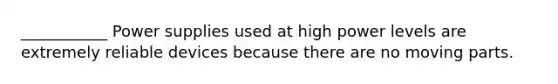 ___________ Power supplies used at high power levels are extremely reliable devices because there are no moving parts.