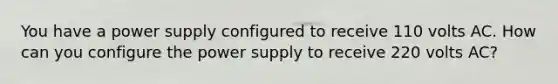 You have a power supply configured to receive 110 volts AC. How can you configure the power supply to receive 220 volts AC?