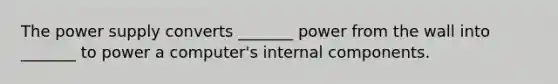 The power supply converts _______ power from the wall into _______ to power a computer's internal components.