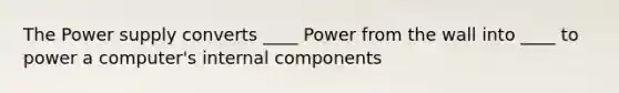 The Power supply converts ____ Power from the wall into ____ to power a computer's internal components