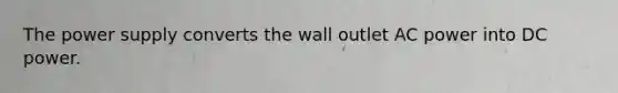 The power supply converts the wall outlet AC power into DC power.