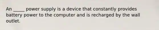 An _____ power supply is a device that constantly provides battery power to the computer and is recharged by the wall outlet.