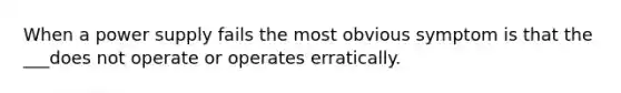 When a power supply fails the most obvious symptom is that the ___does not operate or operates erratically.