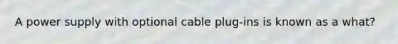 A power supply with optional cable plug-ins is known as a what?