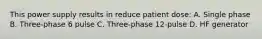 This power supply results in reduce patient dose: A. Single phase B. Three-phase 6 pulse C. Three-phase 12-pulse D. HF generator