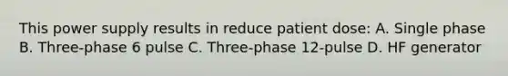 This power supply results in reduce patient dose: A. Single phase B. Three-phase 6 pulse C. Three-phase 12-pulse D. HF generator