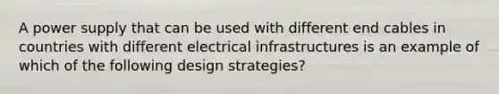 A power supply that can be used with different end cables in countries with different electrical infrastructures is an example of which of the following design strategies?