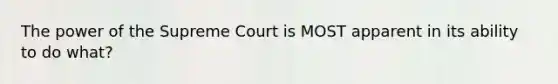 The power of the Supreme Court is MOST apparent in its ability to do what?