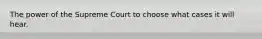 The power of the Supreme Court to choose what cases it will hear.