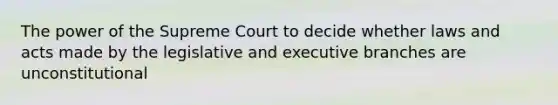 The power of the Supreme Court to decide whether laws and acts made by the legislative and executive branches are unconstitutional