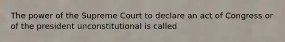 The power of the Supreme Court to declare an act of Congress or of the president unconstitutional is called