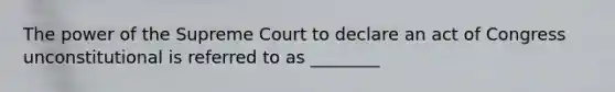 The power of the Supreme Court to declare an act of Congress unconstitutional is referred to as ________