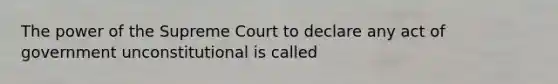 The power of the Supreme Court to declare any act of government unconstitutional is called