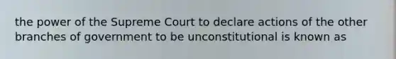 the power of the Supreme Court to declare actions of the other branches of government to be unconstitutional is known as