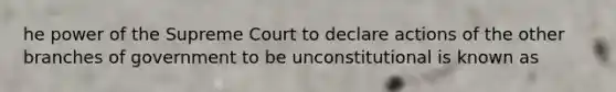 he power of the Supreme Court to declare actions of the other branches of government to be unconstitutional is known as