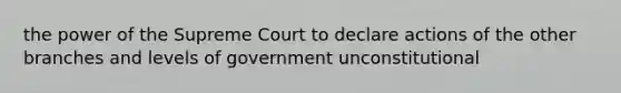 the power of the Supreme Court to declare actions of the other branches and levels of government unconstitutional