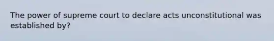 The power of supreme court to declare acts unconstitutional was established by?