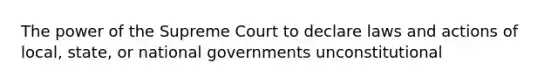 The power of the Supreme Court to declare laws and actions of local, state, or national governments unconstitutional